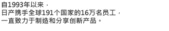 自1993年以来，日产携手全球191个国家的16万名员工，一直致力于制造和分享创新产品。