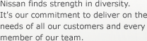 Nissan finds strength in diversity. It's our commitment to deliver on the needs of all our customers and every member of our team.