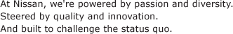 At Nissan, we're powered by passion and diversity. Steered by quality and innovation. And built to challenge the status quo.