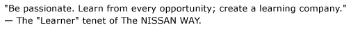 "Be passionate. Learn from every opportunity; create a learning company." - The "Learner" tenet of The NISSAN WAY.