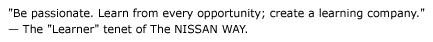 "Be passionate. Learn from every opportunity; create a learning company." - The "Learner" tenet of The NISSAN WAY.